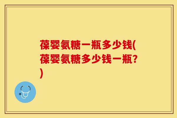葆婴氨糖一瓶多少钱(葆婴氨糖多少钱一瓶？)-第1张图片-关节保镖