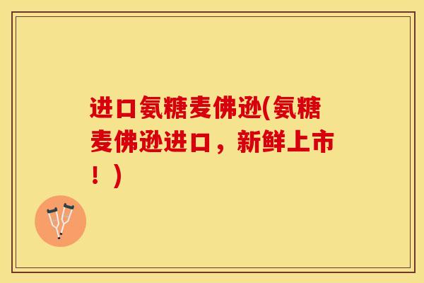 进口氨糖麦佛逊(氨糖麦佛逊进口，新鲜上市！)-第1张图片-关节保镖