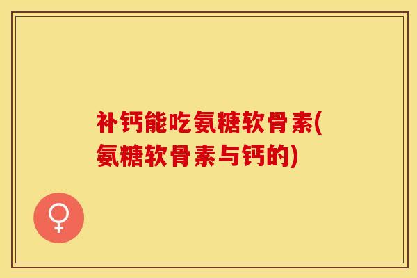 补钙能吃氨糖软骨素(氨糖软骨素与钙的)-第1张图片-关节保镖
