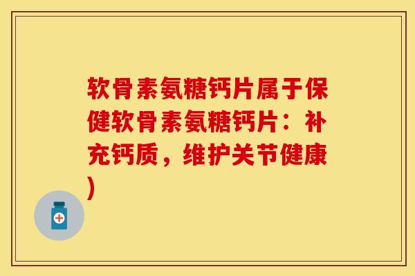 软骨素氨糖钙片属于保健软骨素氨糖钙片：补充钙质，维护关节健康)-第1张图片-关节保镖