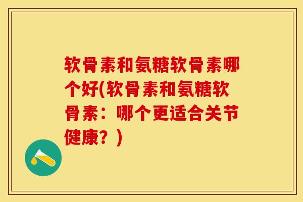 软骨素和氨糖软骨素哪个好(软骨素和氨糖软骨素：哪个更适合关节健康？)-第1张图片-关节保镖