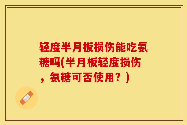 轻度半月板损伤能吃氨糖吗(半月板轻度损伤，氨糖可否使用？)-第1张图片-关节保镖