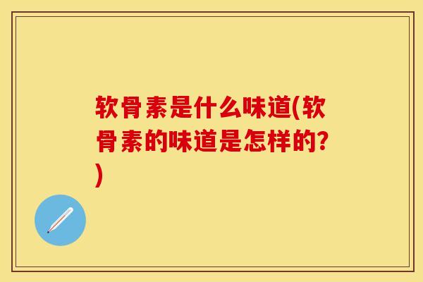软骨素是什么味道(软骨素的味道是怎样的？)-第1张图片-关节保镖
