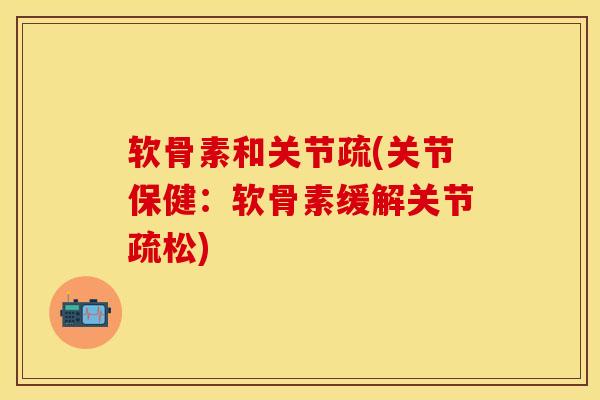 软骨素和关节疏(关节保健：软骨素缓解关节疏松)-第1张图片-关节保镖