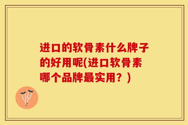 进口的软骨素什么牌子的好用呢(进口软骨素哪个品牌最实用？)-第1张图片-关节保镖