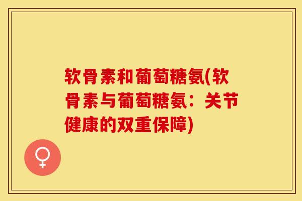 软骨素和葡萄糖氨(软骨素与葡萄糖氨：关节健康的双重保障)-第1张图片-关节保镖