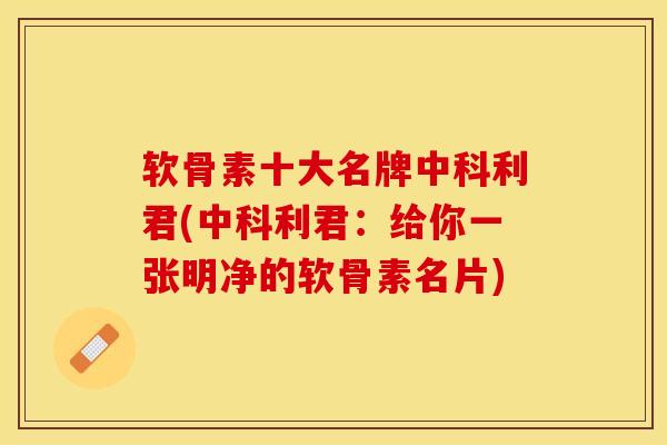 软骨素十大名牌中科利君(中科利君：给你一张明净的软骨素名片)-第1张图片-关节保镖
