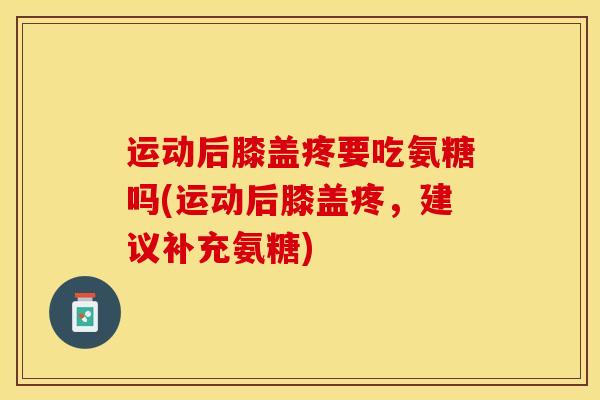 运动后膝盖疼要吃氨糖吗(运动后膝盖疼，建议补充氨糖)-第1张图片-关节保镖