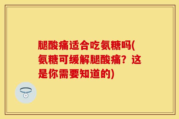 腿酸痛适合吃氨糖吗(氨糖可缓解腿酸痛？这是你需要知道的)-第1张图片-关节保镖