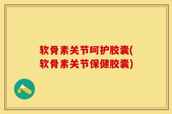 软骨素关节呵护胶囊(软骨素关节保健胶囊)-第1张图片-关节保镖