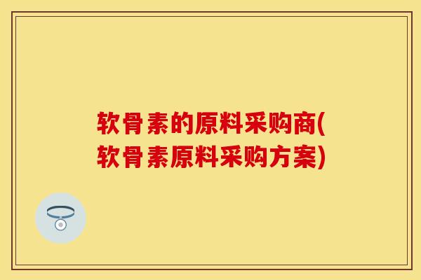 软骨素的原料采购商(软骨素原料采购方案)-第1张图片-关节保镖