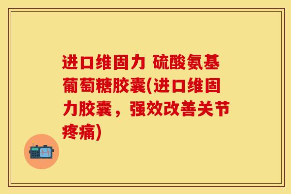 进口维固力 硫酸氨基葡萄糖胶囊(进口维固力胶囊，强效改善关节疼痛)-第1张图片-关节保镖