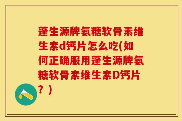 蓬生源牌氨糖软骨素维生素d钙片怎么吃(如何正确服用蓬生源牌氨糖软骨素维生素D钙片？)-第1张图片-关节保镖
