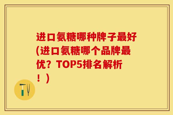 进口氨糖哪种牌子最好(进口氨糖哪个品牌最优？TOP5排名解析！)-第1张图片-关节保镖