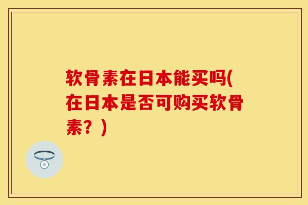 软骨素在日本能买吗(在日本是否可购买软骨素？)-第1张图片-关节保镖