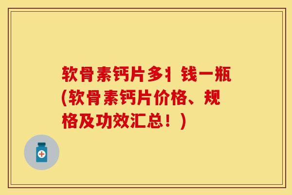 软骨素钙片多丬钱一瓶(软骨素钙片价格、规格及功效汇总！)-第1张图片-关节保镖