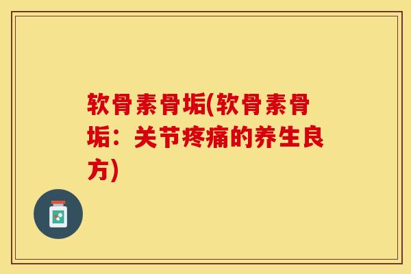 软骨素骨垢(软骨素骨垢：关节疼痛的养生良方)-第1张图片-关节保镖