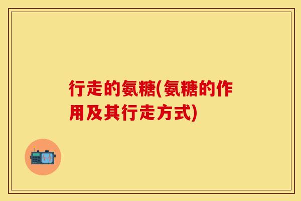 行走的氨糖(氨糖的作用及其行走方式)-第1张图片-关节保镖