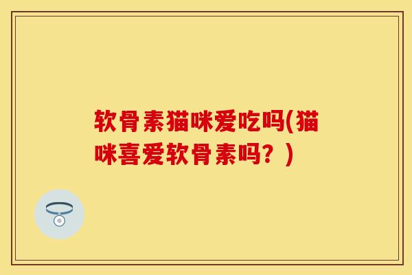 软骨素猫咪爱吃吗(猫咪喜爱软骨素吗？)-第1张图片-关节保镖