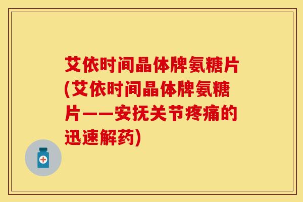 艾依时间晶体牌氨糖片(艾依时间晶体牌氨糖片——安抚关节疼痛的迅速解药)-第1张图片-关节保镖