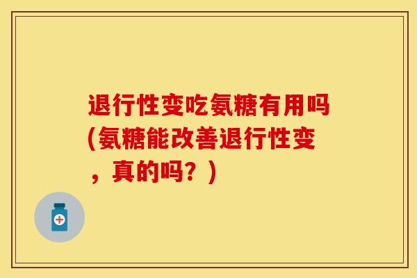 退行性变吃氨糖有用吗(氨糖能改善退行性变，真的吗？)-第1张图片-关节保镖
