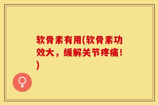 软骨素有用(软骨素功效大，缓解关节疼痛！)-第1张图片-关节保镖
