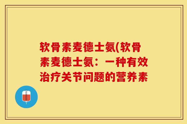 软骨素麦德士氨(软骨素麦德士氨：一种有效治疗关节问题的营养素-第1张图片-关节保镖