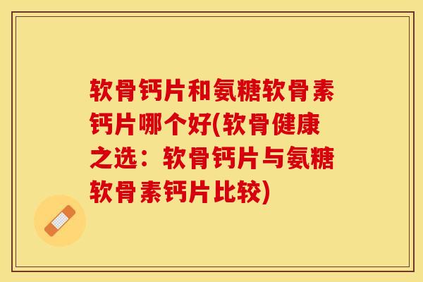 软骨钙片和氨糖软骨素钙片哪个好(软骨健康之选：软骨钙片与氨糖软骨素钙片比较)-第1张图片-关节保镖