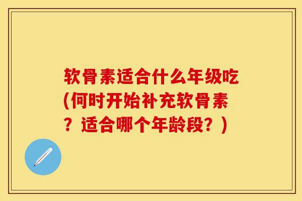软骨素适合什么年级吃(何时开始补充软骨素？适合哪个年龄段？)-第1张图片-关节保镖