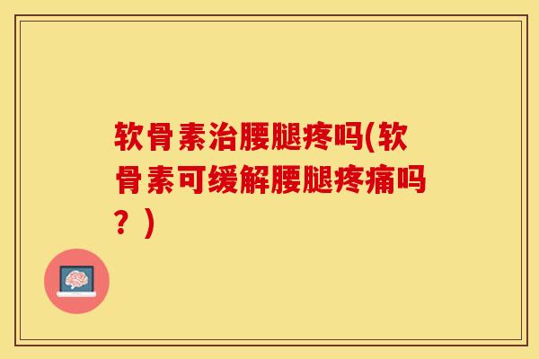 软骨素治腰腿疼吗(软骨素可缓解腰腿疼痛吗？)-第1张图片-关节保镖