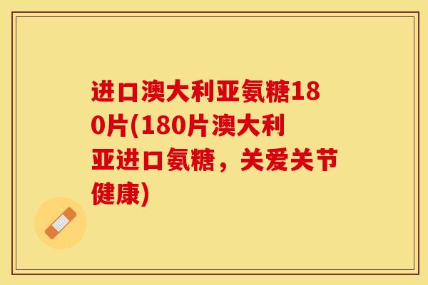 进口澳大利亚氨糖180片(180片澳大利亚进口氨糖，关爱关节健康)-第1张图片-关节保镖