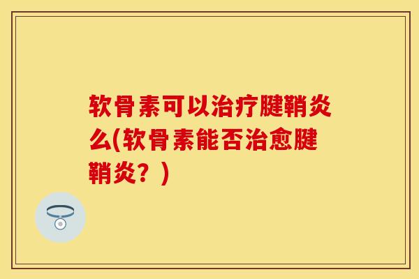 软骨素可以治疗腱鞘炎么(软骨素能否治愈腱鞘炎？)-第1张图片-关节保镖