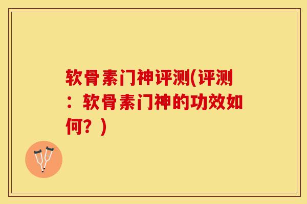 软骨素门神评测(评测：软骨素门神的功效如何？)-第1张图片-关节保镖