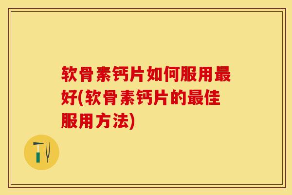 软骨素钙片如何服用最好(软骨素钙片的最佳服用方法)-第1张图片-关节保镖