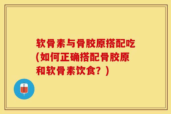 软骨素与骨胶原搭配吃(如何正确搭配骨胶原和软骨素饮食？)-第1张图片-关节保镖