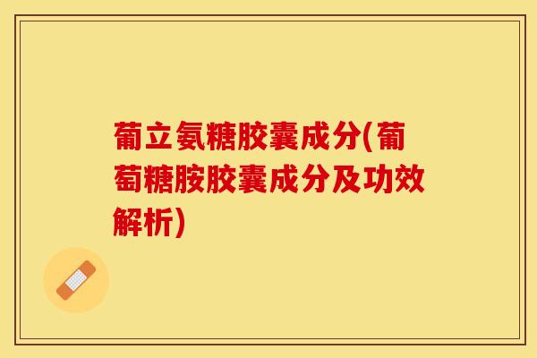 葡立氨糖胶囊成分(葡萄糖胺胶囊成分及功效解析)-第1张图片-关节保镖