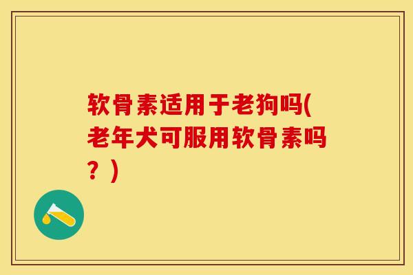 软骨素适用于老狗吗(老年犬可服用软骨素吗？)-第1张图片-关节保镖