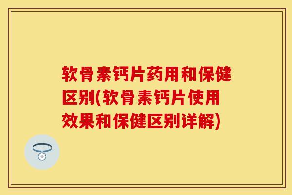 软骨素钙片药用和保健区别(软骨素钙片使用效果和保健区别详解)-第1张图片-关节保镖