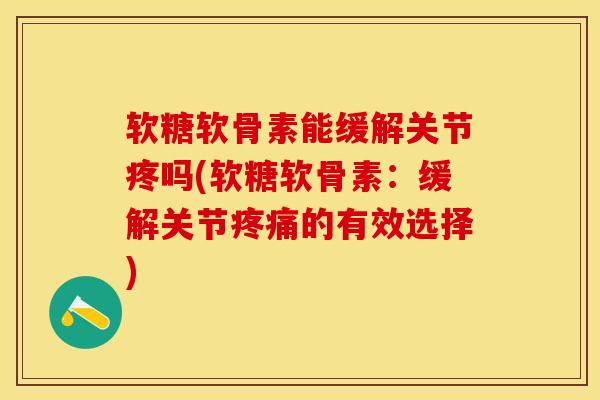 软糖软骨素能缓解关节疼吗(软糖软骨素：缓解关节疼痛的有效选择)-第1张图片-关节保镖