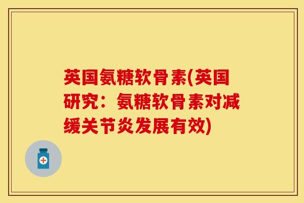 英国氨糖软骨素(英国研究：氨糖软骨素对减缓关节炎发展有效)-第1张图片-关节保镖