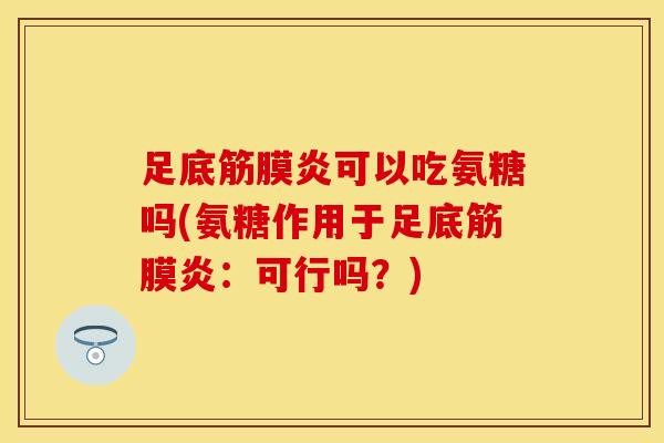 足底筋膜炎可以吃氨糖吗(氨糖作用于足底筋膜炎：可行吗？)-第1张图片-关节保镖