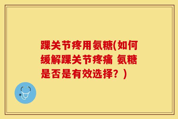 踝关节疼用氨糖(如何缓解踝关节疼痛 氨糖是否是有效选择？)-第1张图片-关节保镖