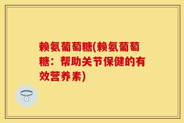 赖氨葡萄糖(赖氨葡萄糖：帮助关节保健的有效营养素)-第1张图片-关节保镖