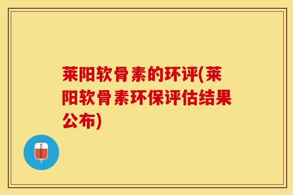 莱阳软骨素的环评(莱阳软骨素环保评估结果公布)-第1张图片-关节保镖