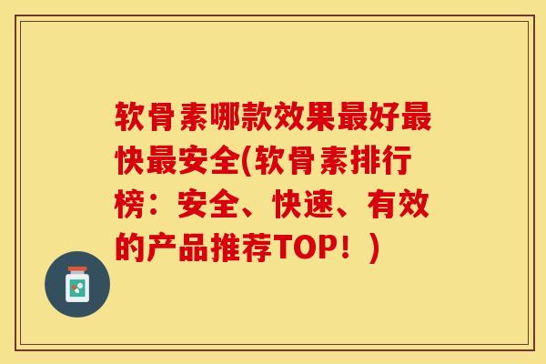 软骨素哪款效果最好最快最安全(软骨素排行榜：安全、快速、有效的产品推荐TOP！)-第1张图片-关节保镖