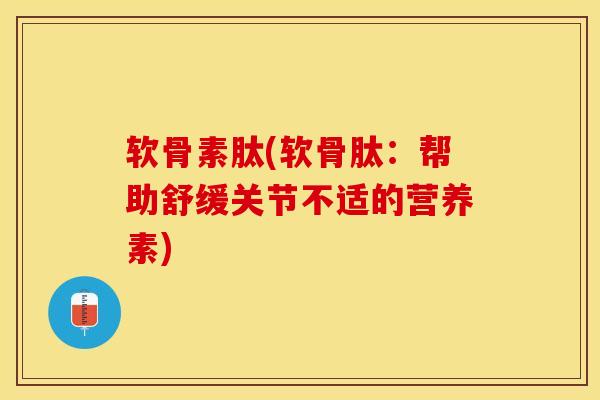 软骨素肽(软骨肽：帮助舒缓关节不适的营养素)-第1张图片-关节保镖