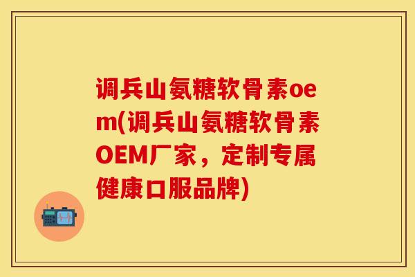 调兵山氨糖软骨素oem(调兵山氨糖软骨素OEM厂家，定制专属健康口服品牌)-第1张图片-关节保镖