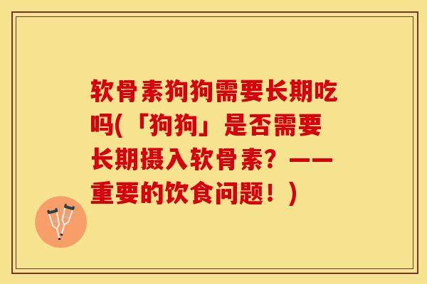 软骨素狗狗需要长期吃吗(「狗狗」是否需要长期摄入软骨素？——重要的饮食问题！)-第1张图片-关节保镖