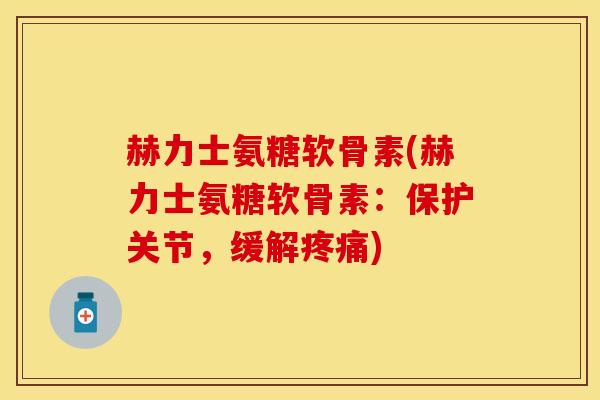 赫力士氨糖软骨素(赫力士氨糖软骨素：保护关节，缓解疼痛)-第1张图片-关节保镖