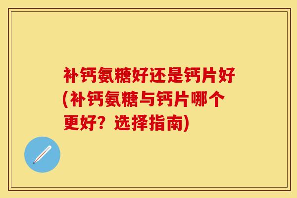 补钙氨糖好还是钙片好(补钙氨糖与钙片哪个更好？选择指南)-第1张图片-关节保镖